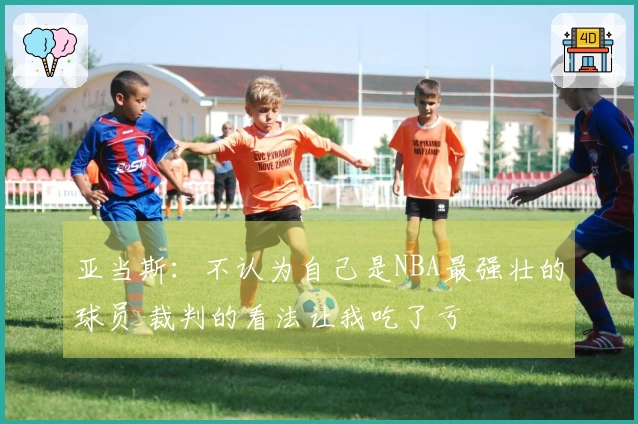 亚当斯：不认为自己是NBA最强壮的球员 裁判的看法让我吃了亏