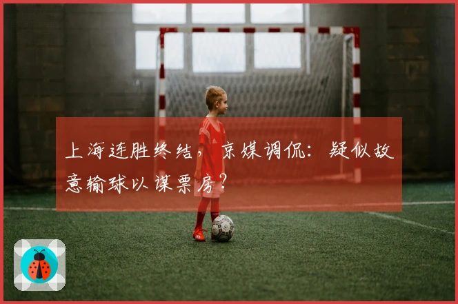 上海连胜终结，京媒调侃：疑似故意输球以谋票房？